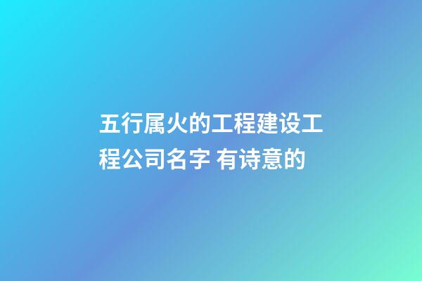 五行属火的工程建设工程公司名字 有诗意的-第1张-公司起名-玄机派